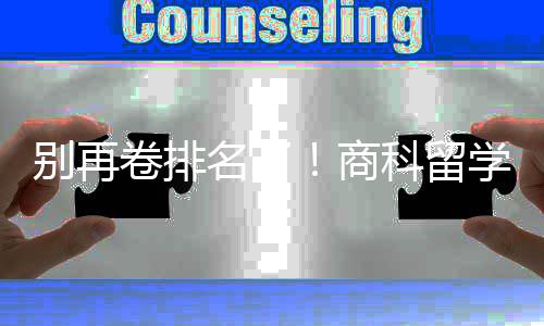 别再比名名了重要商赛道学选校，选对校更科留卷排