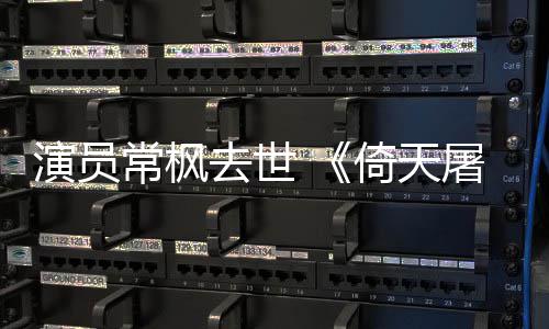 张三屠龙逝世去世演员倚天演者丰扮常枫常枫记
