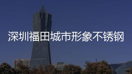 不锈皮箱钢分深圳形象打样类果福田城市款式